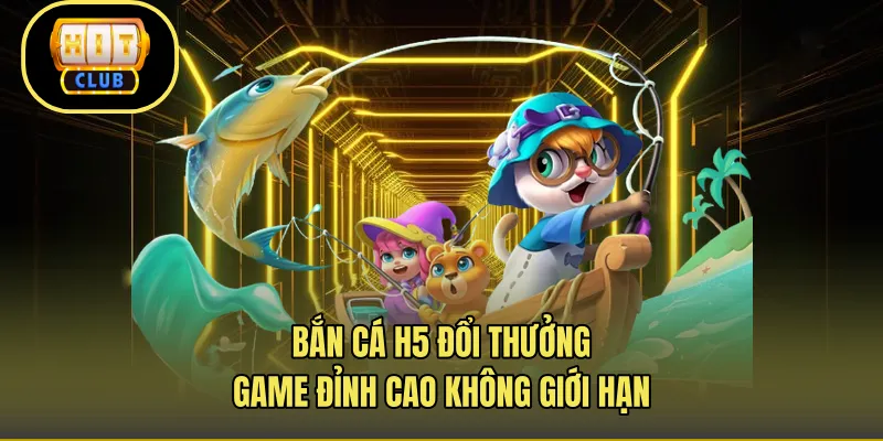 Bắn Cá H5 Đổi Thưởng – Game Đỉnh Cao Không Giới Hạn