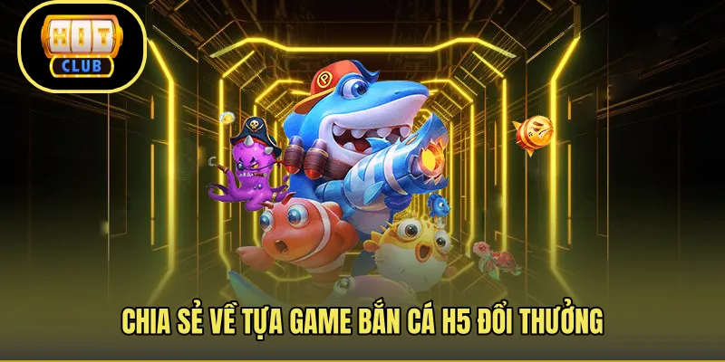 Chia sẻ về tựa game bắn cá H5 đổi thưởng