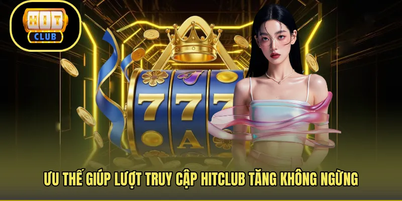 Ưu điểm giúp vị thế HITCLUB vững chắc cả thập kỷ